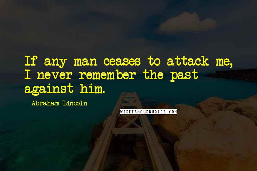 Abraham Lincoln Quotes: If any man ceases to attack me, I never remember the past against him.