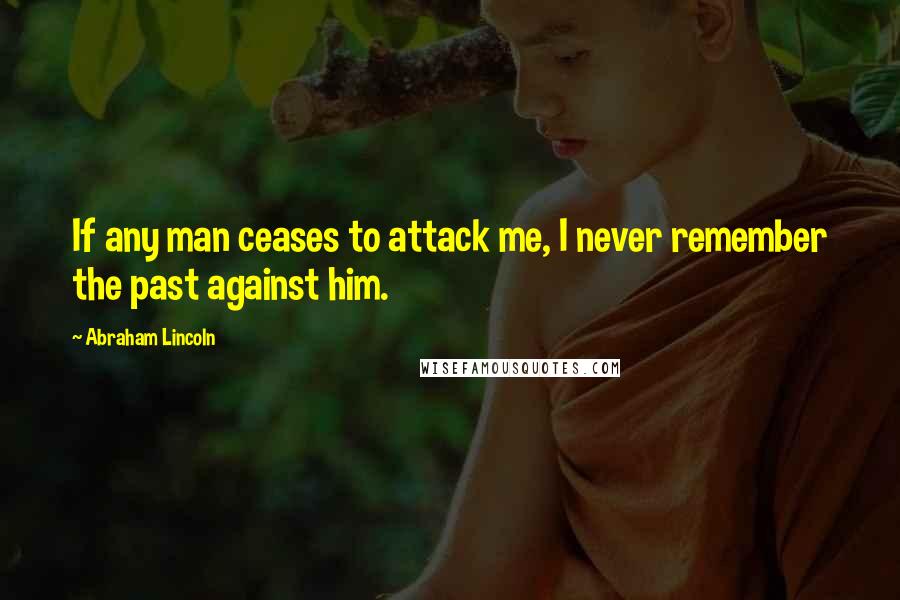 Abraham Lincoln Quotes: If any man ceases to attack me, I never remember the past against him.