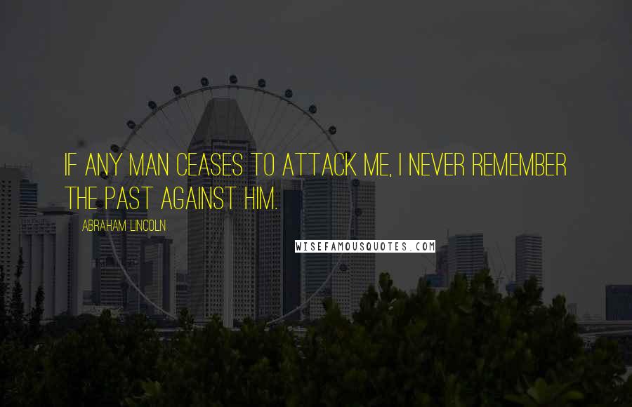 Abraham Lincoln Quotes: If any man ceases to attack me, I never remember the past against him.