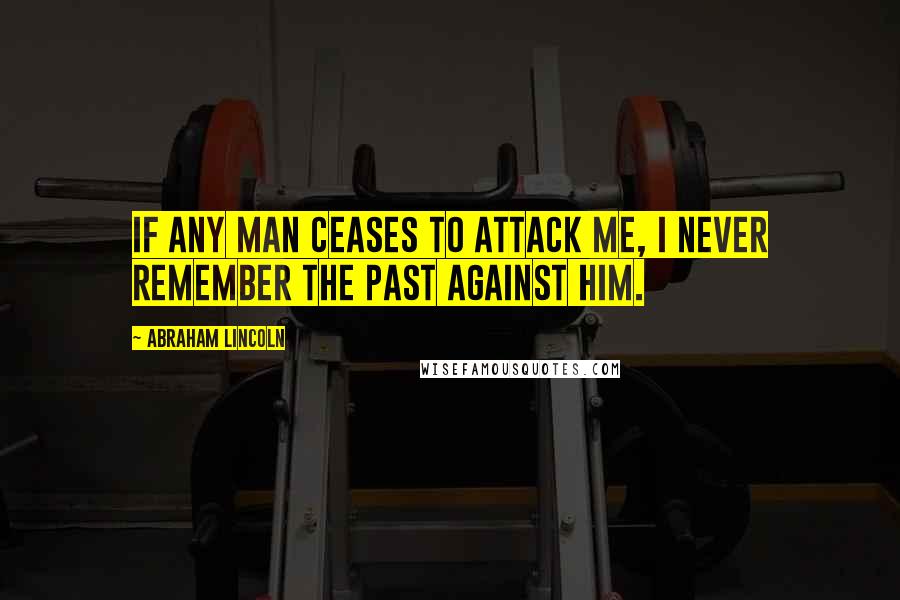 Abraham Lincoln Quotes: If any man ceases to attack me, I never remember the past against him.