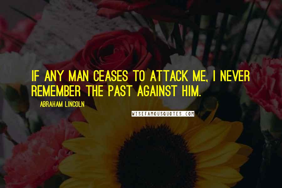 Abraham Lincoln Quotes: If any man ceases to attack me, I never remember the past against him.