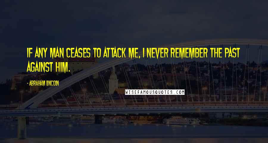 Abraham Lincoln Quotes: If any man ceases to attack me, I never remember the past against him.
