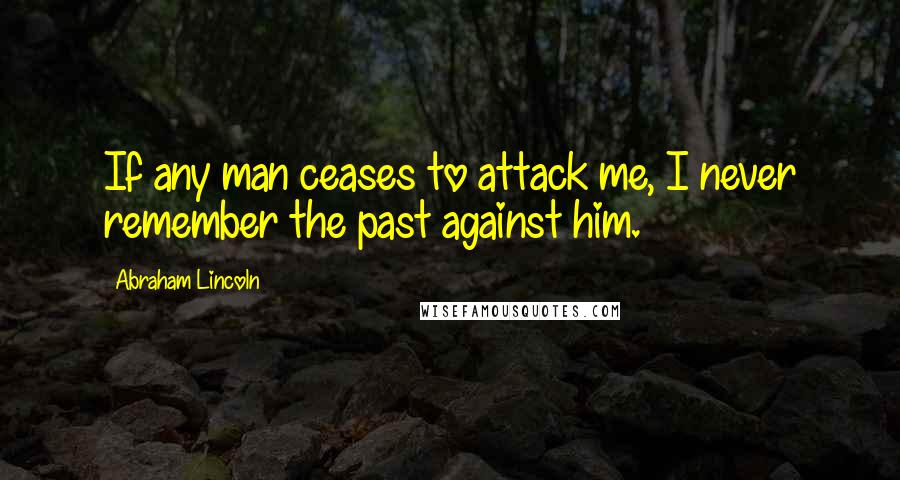 Abraham Lincoln Quotes: If any man ceases to attack me, I never remember the past against him.