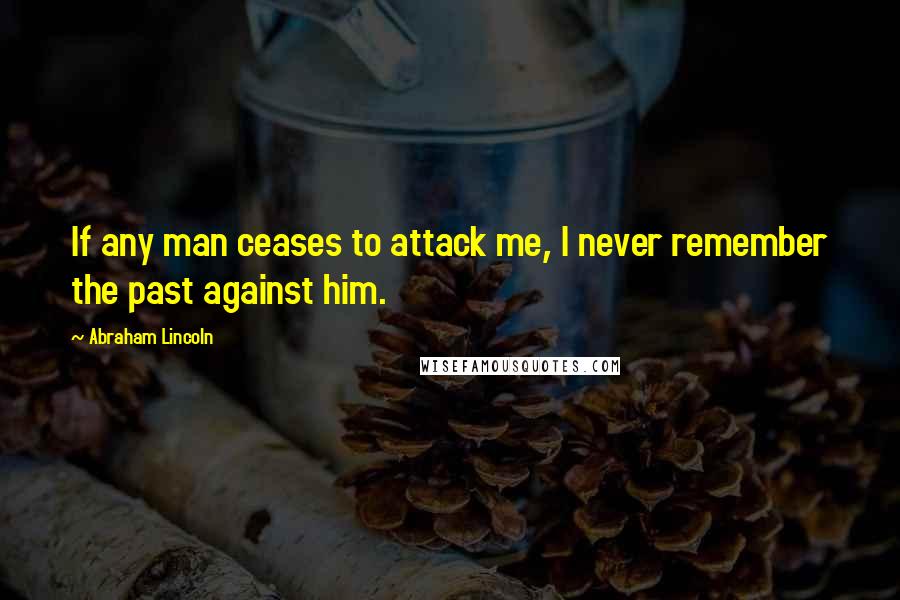 Abraham Lincoln Quotes: If any man ceases to attack me, I never remember the past against him.