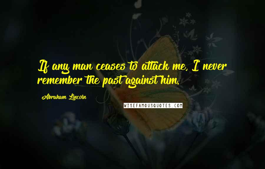 Abraham Lincoln Quotes: If any man ceases to attack me, I never remember the past against him.