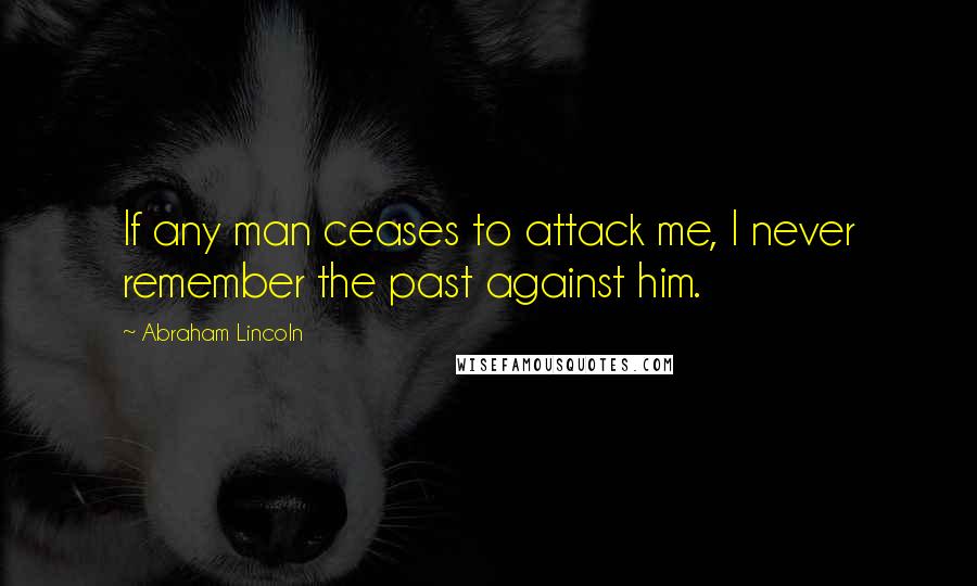 Abraham Lincoln Quotes: If any man ceases to attack me, I never remember the past against him.