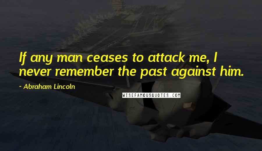 Abraham Lincoln Quotes: If any man ceases to attack me, I never remember the past against him.