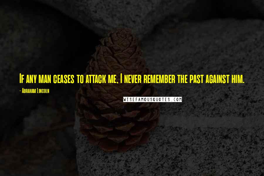 Abraham Lincoln Quotes: If any man ceases to attack me, I never remember the past against him.