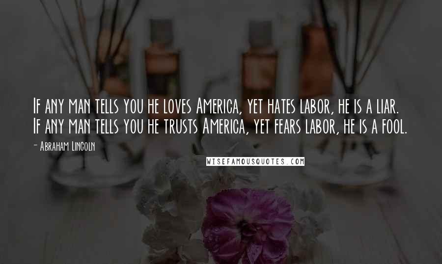 Abraham Lincoln Quotes: If any man tells you he loves America, yet hates labor, he is a liar. If any man tells you he trusts America, yet fears labor, he is a fool.