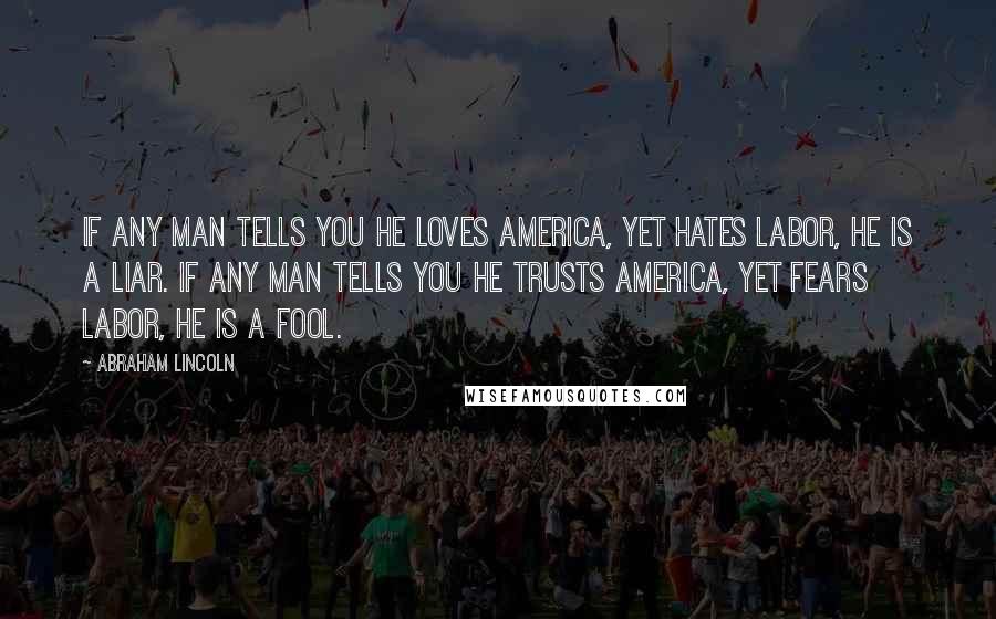 Abraham Lincoln Quotes: If any man tells you he loves America, yet hates labor, he is a liar. If any man tells you he trusts America, yet fears labor, he is a fool.