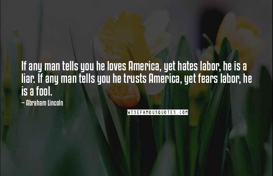 Abraham Lincoln Quotes: If any man tells you he loves America, yet hates labor, he is a liar. If any man tells you he trusts America, yet fears labor, he is a fool.