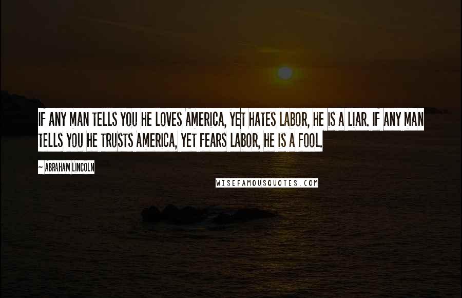 Abraham Lincoln Quotes: If any man tells you he loves America, yet hates labor, he is a liar. If any man tells you he trusts America, yet fears labor, he is a fool.