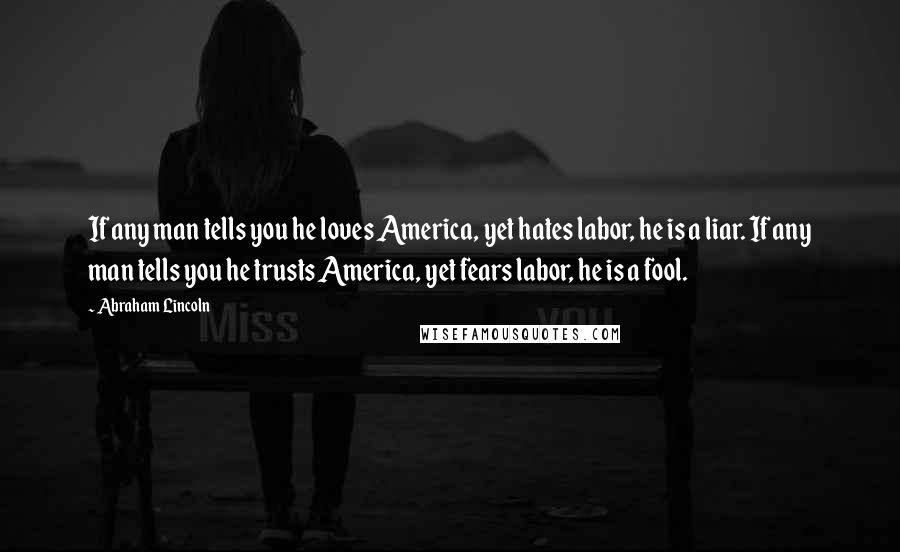 Abraham Lincoln Quotes: If any man tells you he loves America, yet hates labor, he is a liar. If any man tells you he trusts America, yet fears labor, he is a fool.