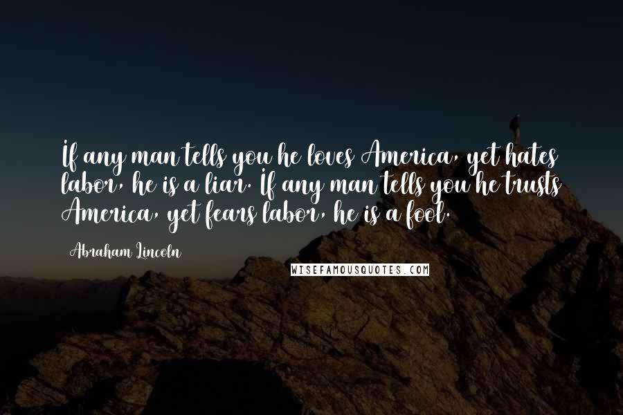 Abraham Lincoln Quotes: If any man tells you he loves America, yet hates labor, he is a liar. If any man tells you he trusts America, yet fears labor, he is a fool.