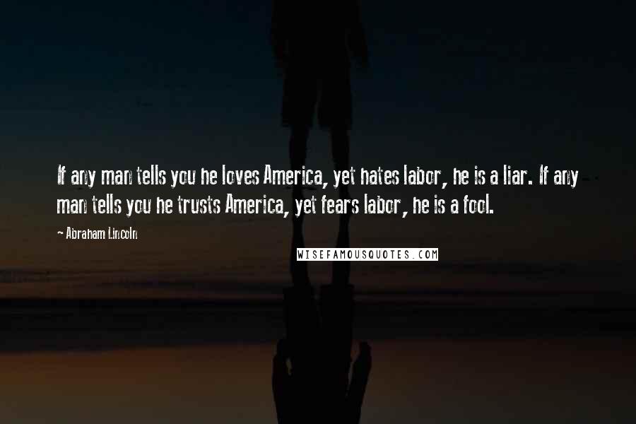 Abraham Lincoln Quotes: If any man tells you he loves America, yet hates labor, he is a liar. If any man tells you he trusts America, yet fears labor, he is a fool.