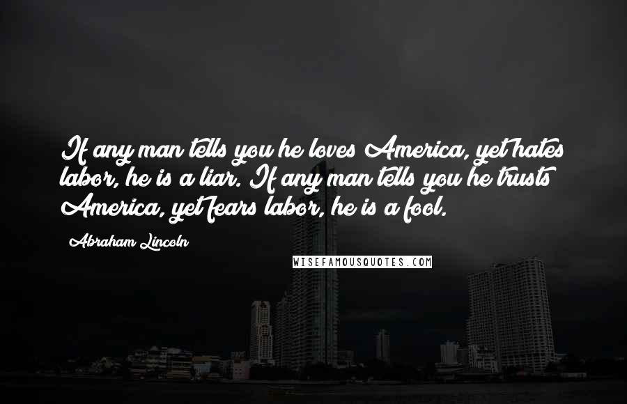 Abraham Lincoln Quotes: If any man tells you he loves America, yet hates labor, he is a liar. If any man tells you he trusts America, yet fears labor, he is a fool.