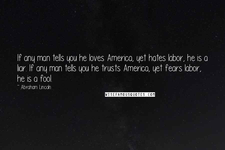 Abraham Lincoln Quotes: If any man tells you he loves America, yet hates labor, he is a liar. If any man tells you he trusts America, yet fears labor, he is a fool.