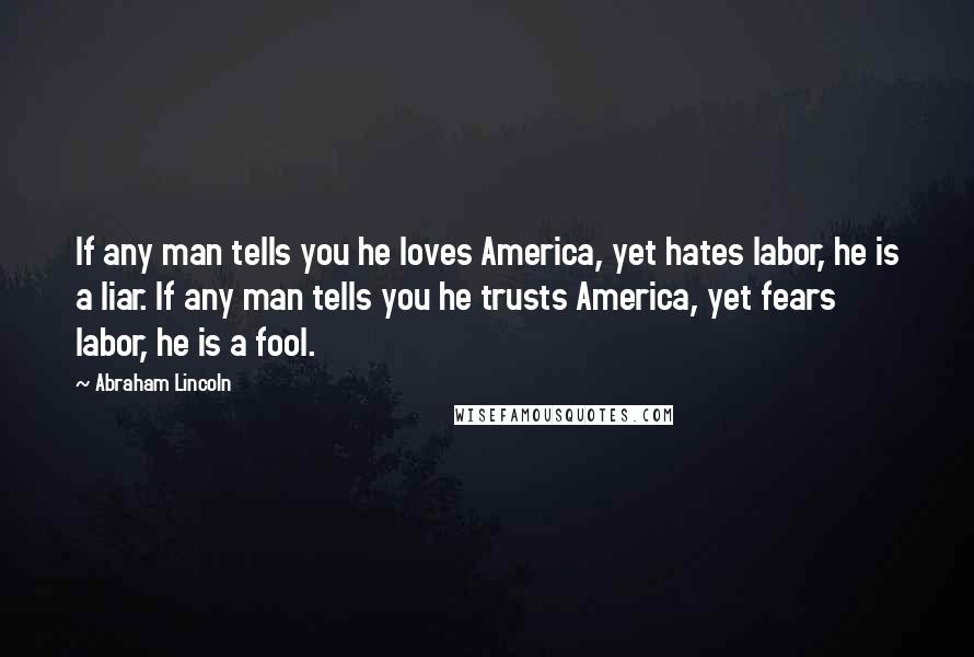 Abraham Lincoln Quotes: If any man tells you he loves America, yet hates labor, he is a liar. If any man tells you he trusts America, yet fears labor, he is a fool.