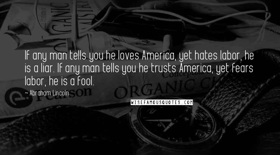 Abraham Lincoln Quotes: If any man tells you he loves America, yet hates labor, he is a liar. If any man tells you he trusts America, yet fears labor, he is a fool.