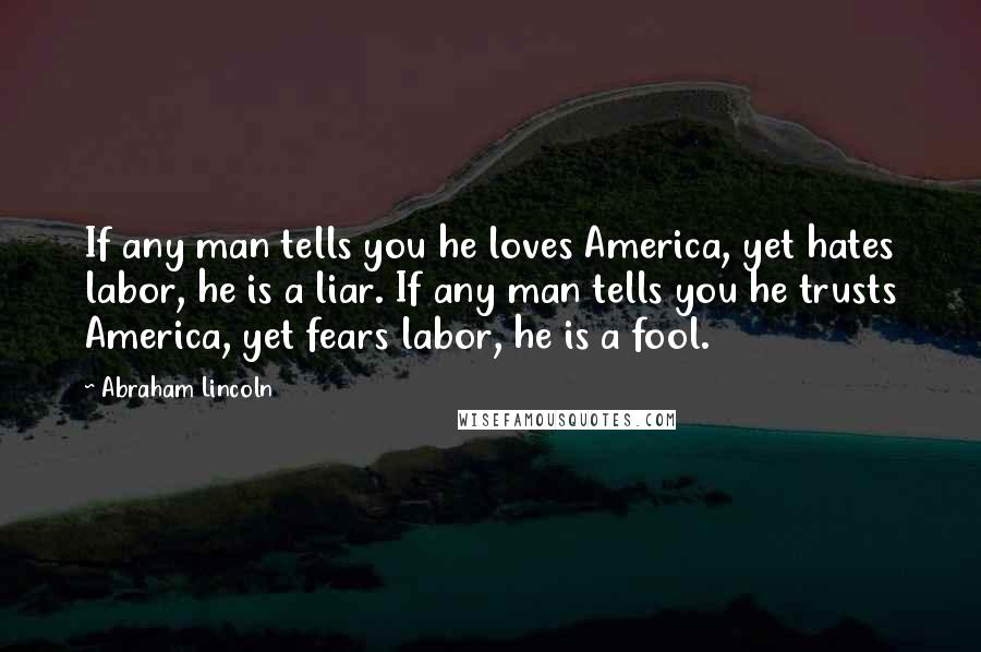 Abraham Lincoln Quotes: If any man tells you he loves America, yet hates labor, he is a liar. If any man tells you he trusts America, yet fears labor, he is a fool.