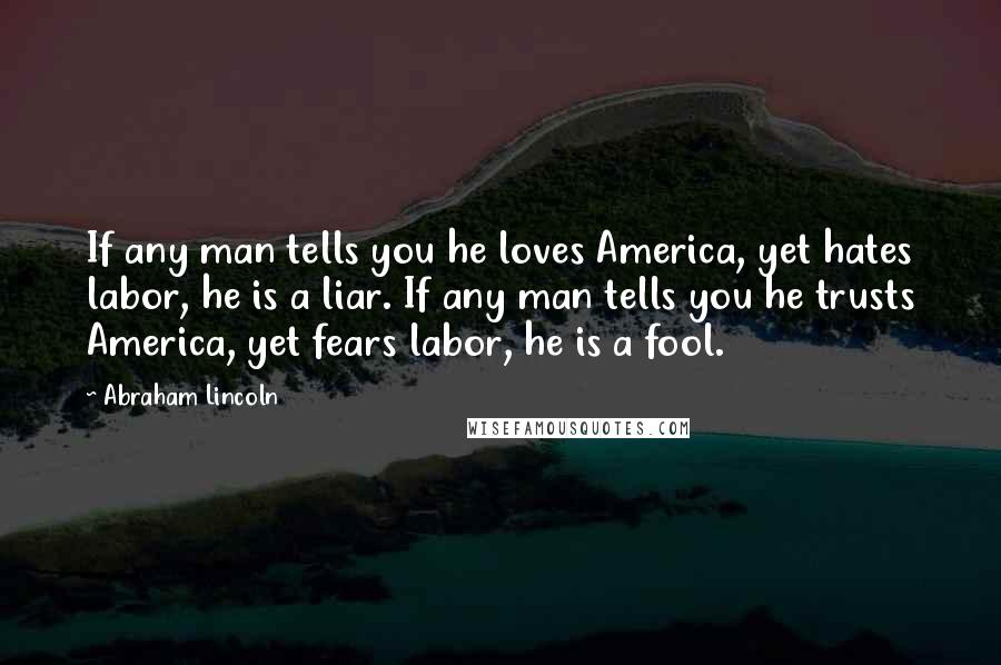 Abraham Lincoln Quotes: If any man tells you he loves America, yet hates labor, he is a liar. If any man tells you he trusts America, yet fears labor, he is a fool.