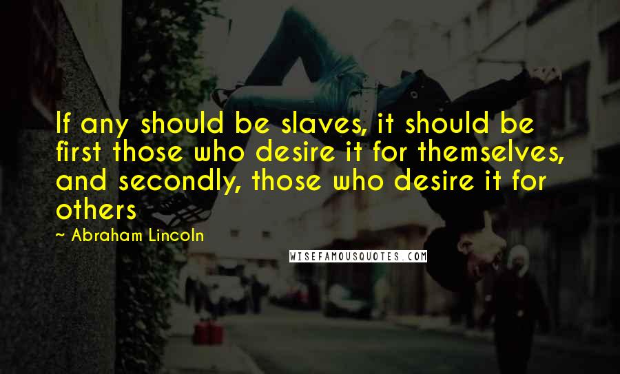 Abraham Lincoln Quotes: If any should be slaves, it should be first those who desire it for themselves, and secondly, those who desire it for others