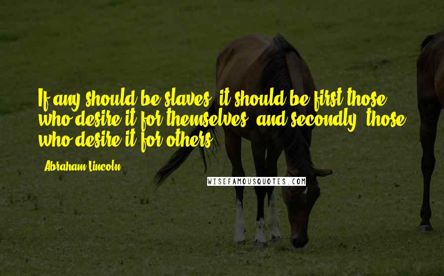 Abraham Lincoln Quotes: If any should be slaves, it should be first those who desire it for themselves, and secondly, those who desire it for others