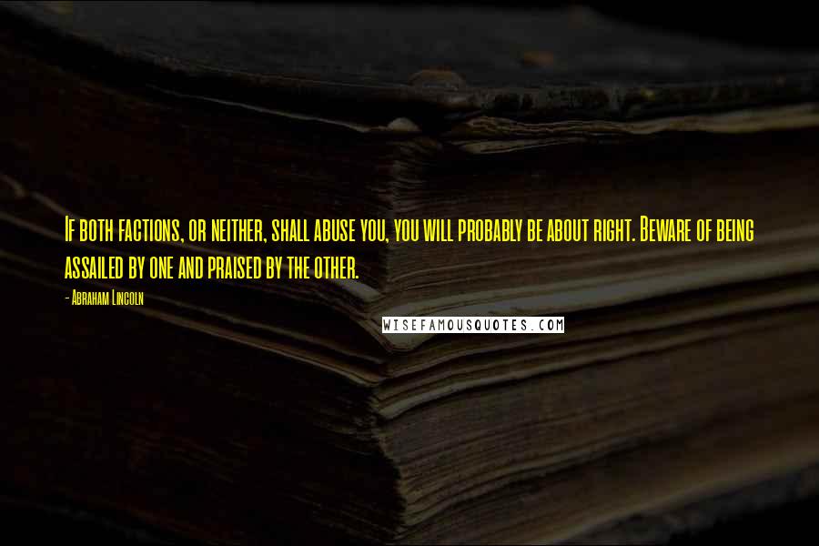 Abraham Lincoln Quotes: If both factions, or neither, shall abuse you, you will probably be about right. Beware of being assailed by one and praised by the other.