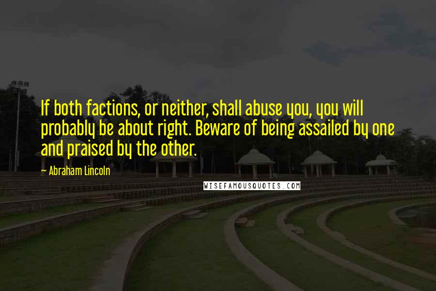 Abraham Lincoln Quotes: If both factions, or neither, shall abuse you, you will probably be about right. Beware of being assailed by one and praised by the other.