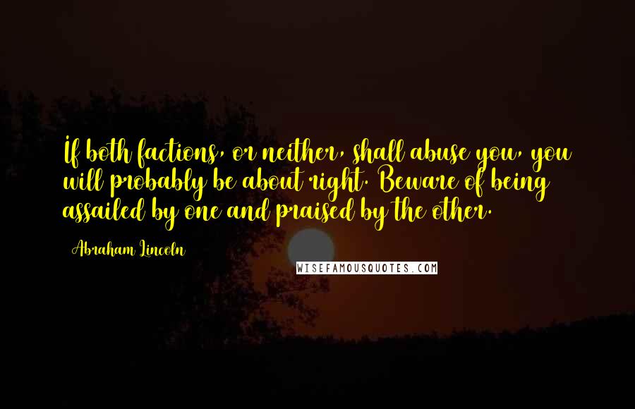 Abraham Lincoln Quotes: If both factions, or neither, shall abuse you, you will probably be about right. Beware of being assailed by one and praised by the other.