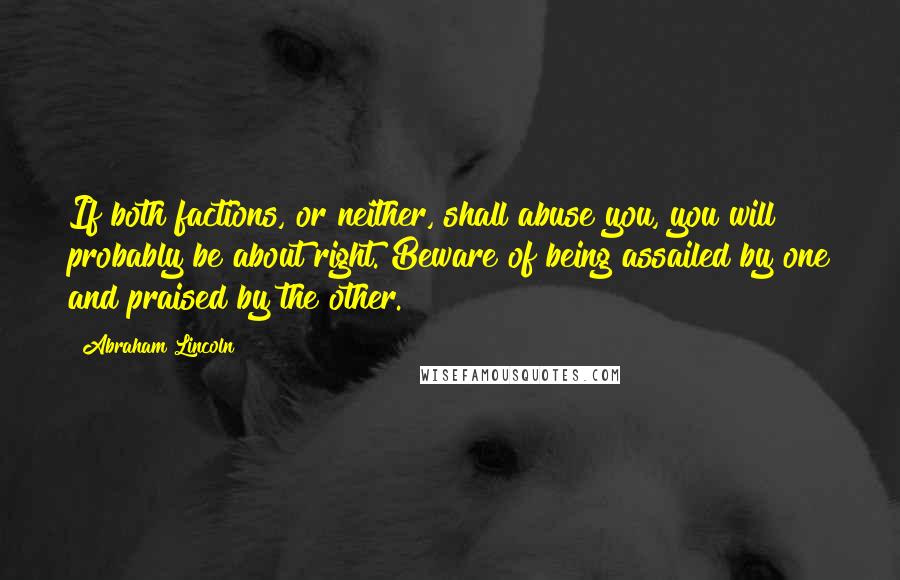 Abraham Lincoln Quotes: If both factions, or neither, shall abuse you, you will probably be about right. Beware of being assailed by one and praised by the other.