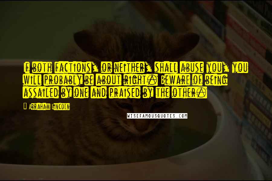 Abraham Lincoln Quotes: If both factions, or neither, shall abuse you, you will probably be about right. Beware of being assailed by one and praised by the other.