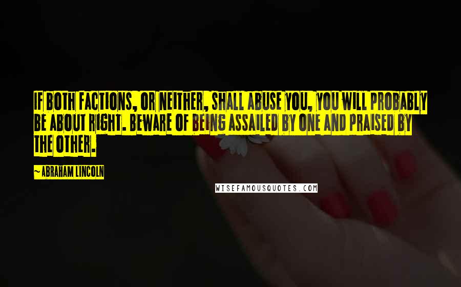 Abraham Lincoln Quotes: If both factions, or neither, shall abuse you, you will probably be about right. Beware of being assailed by one and praised by the other.