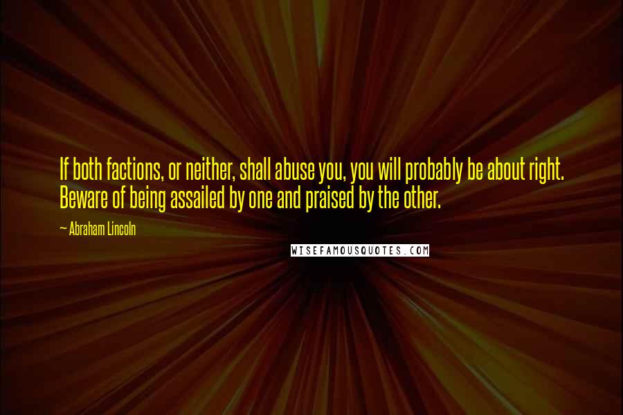 Abraham Lincoln Quotes: If both factions, or neither, shall abuse you, you will probably be about right. Beware of being assailed by one and praised by the other.