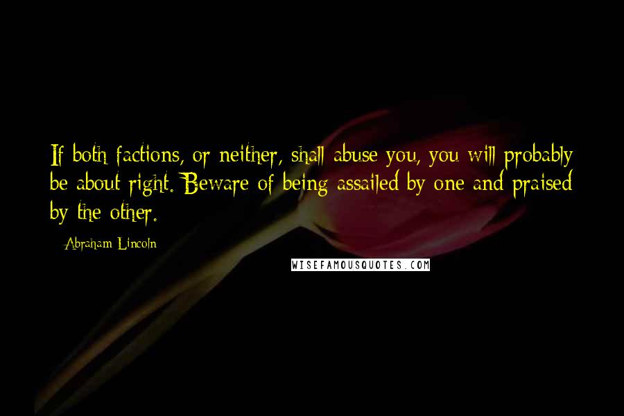 Abraham Lincoln Quotes: If both factions, or neither, shall abuse you, you will probably be about right. Beware of being assailed by one and praised by the other.