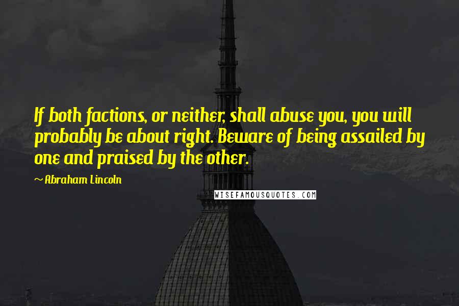 Abraham Lincoln Quotes: If both factions, or neither, shall abuse you, you will probably be about right. Beware of being assailed by one and praised by the other.