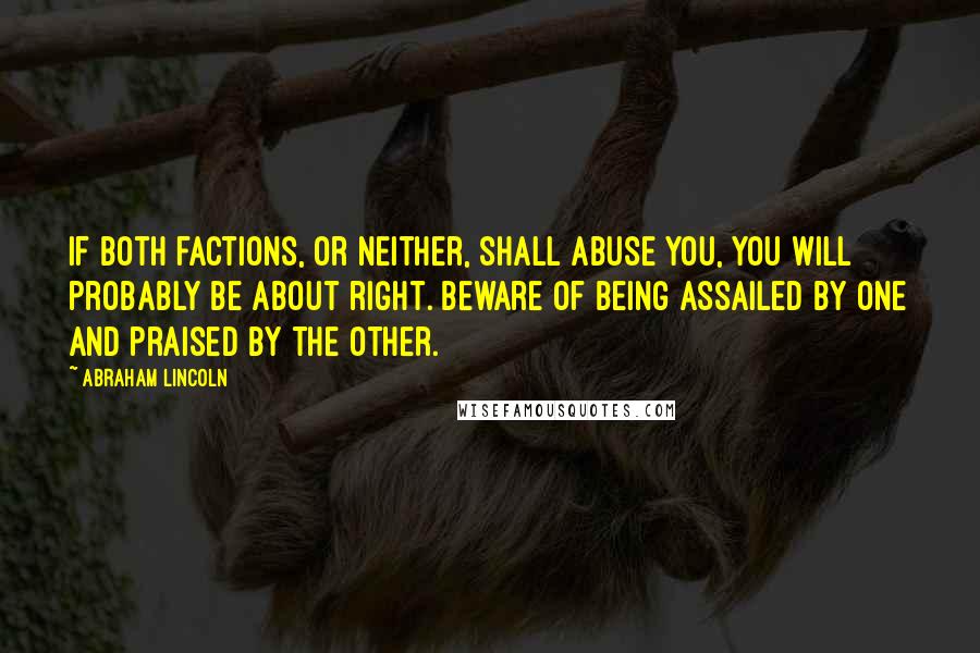 Abraham Lincoln Quotes: If both factions, or neither, shall abuse you, you will probably be about right. Beware of being assailed by one and praised by the other.