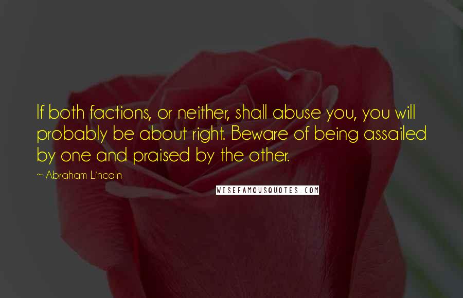 Abraham Lincoln Quotes: If both factions, or neither, shall abuse you, you will probably be about right. Beware of being assailed by one and praised by the other.