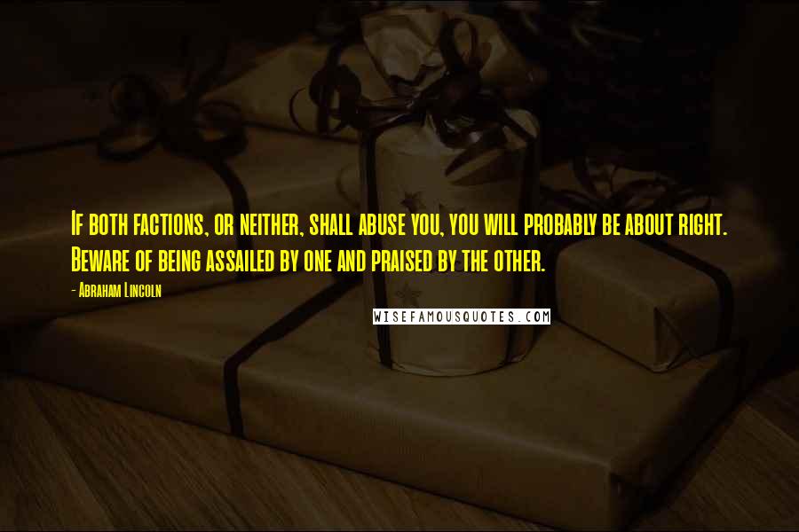 Abraham Lincoln Quotes: If both factions, or neither, shall abuse you, you will probably be about right. Beware of being assailed by one and praised by the other.