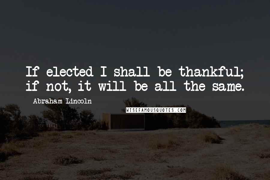 Abraham Lincoln Quotes: If elected I shall be thankful; if not, it will be all the same.
