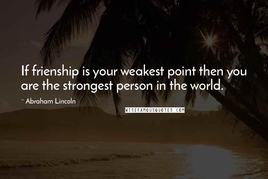 Abraham Lincoln Quotes: If frienship is your weakest point then you are the strongest person in the world.