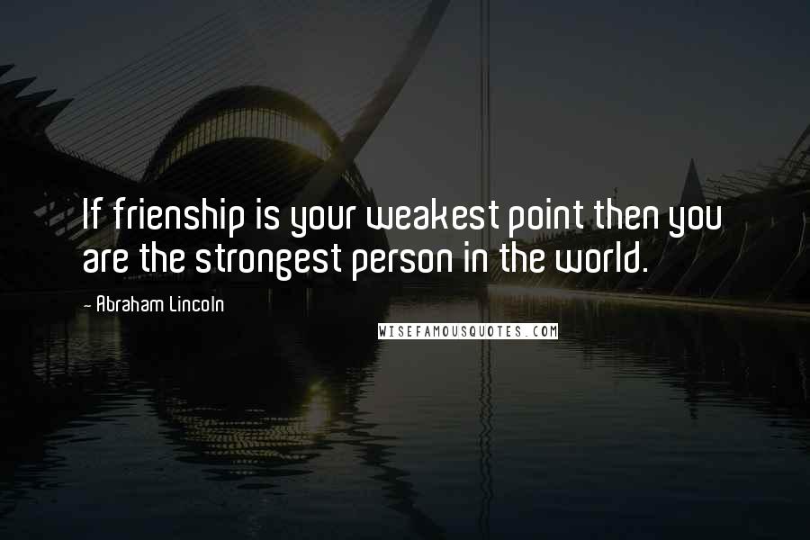 Abraham Lincoln Quotes: If frienship is your weakest point then you are the strongest person in the world.