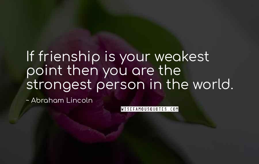 Abraham Lincoln Quotes: If frienship is your weakest point then you are the strongest person in the world.