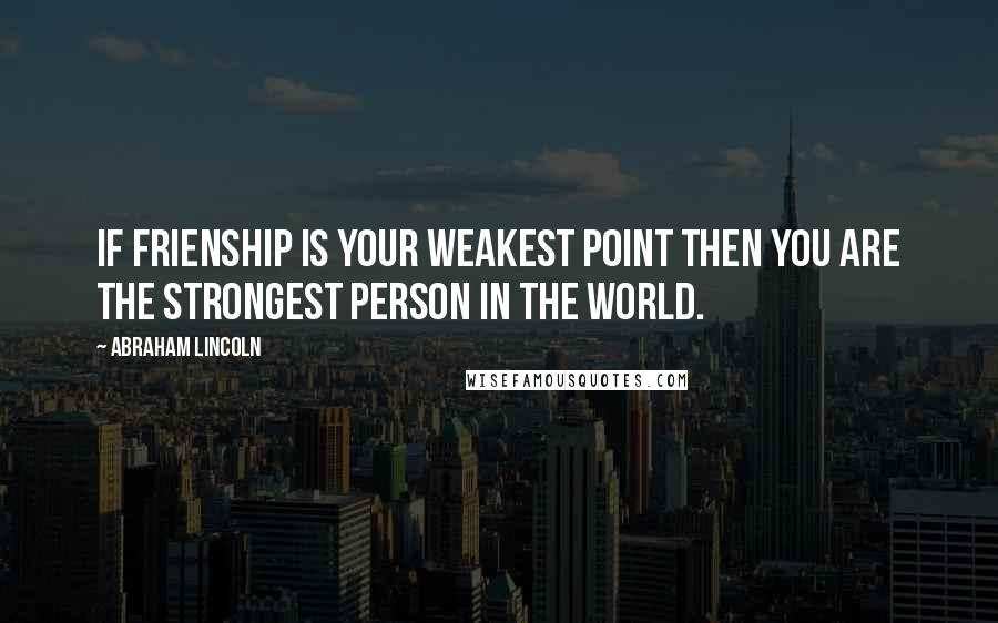 Abraham Lincoln Quotes: If frienship is your weakest point then you are the strongest person in the world.