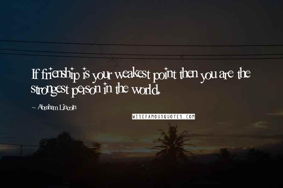 Abraham Lincoln Quotes: If frienship is your weakest point then you are the strongest person in the world.