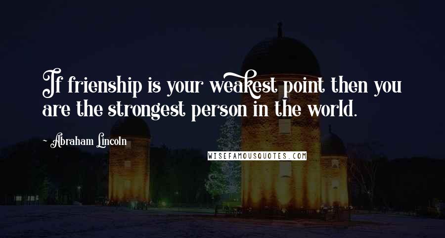 Abraham Lincoln Quotes: If frienship is your weakest point then you are the strongest person in the world.