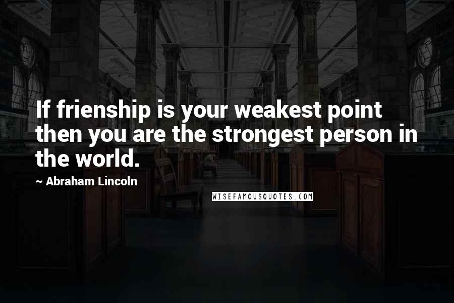 Abraham Lincoln Quotes: If frienship is your weakest point then you are the strongest person in the world.
