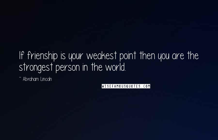 Abraham Lincoln Quotes: If frienship is your weakest point then you are the strongest person in the world.