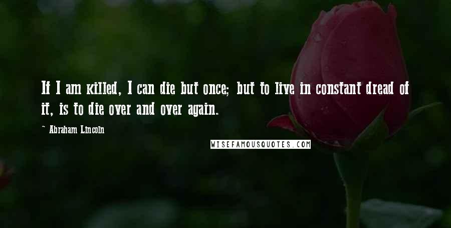 Abraham Lincoln Quotes: If I am killed, I can die but once; but to live in constant dread of it, is to die over and over again.