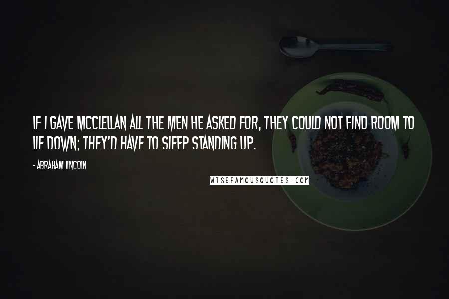 Abraham Lincoln Quotes: If I gave McClellan all the men he asked for, they could not find room to lie down; they'd have to sleep standing up.